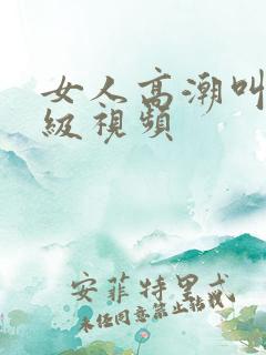 女人高潮叫床三级视频