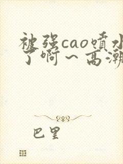 被强cao喷水了啊～高潮小说