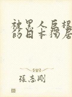 被黑人巨根狂草的日本独居少妇