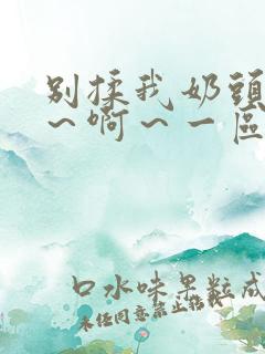 别揉我奶头～嗯～啊～一区二区