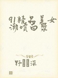 91精品美女高潮喷白浆