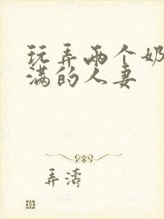 玩弄两个奶水丰满的人妻