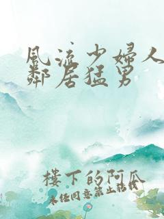 风流少妇人妻被邻居猛男