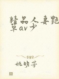 精品人妻艳妇嫩草av少