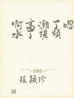 啊高潮了嗯～喷水了视频