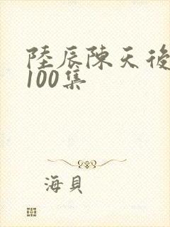 陆辰陈天后短剧100集