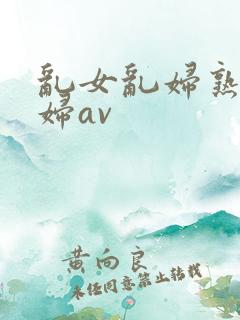 乱女乱妇熟女熟妇av