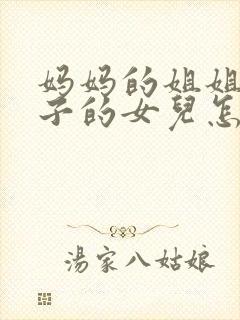 妈妈的姐姐的儿子的女儿怎么称呼