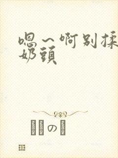 嗯～啊别揉我的奶头