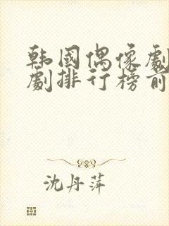 韩国偶像剧电视剧排行榜前十名