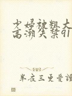 少妇被粗大爽到高潮失禁91