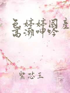 色婷婷国产精品高潮呻吟