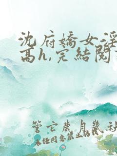 沈府娇女淫史(高h,完结阅读