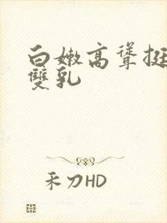 白嫩高耸挺拔的双乳