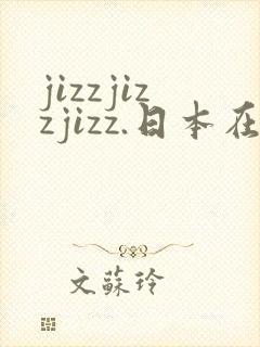 jizzjizzjizz.日本在线观看