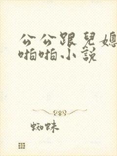 公公跟儿媳妇啪啪啪小说