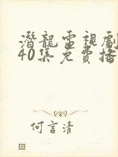 潜龙电视剧全集40集免费播放