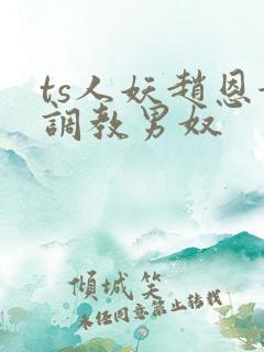 ts人妖赵恩静调教男奴