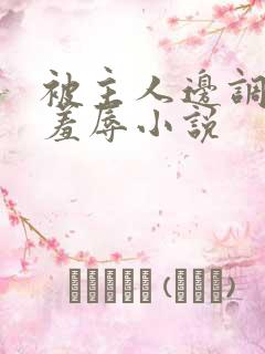 被主人边调教边羞辱小说