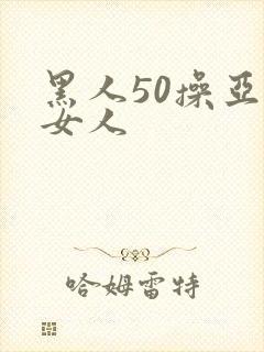 黑人50操亚洲女人