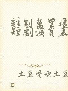 离别万里遥无期短剧演员表