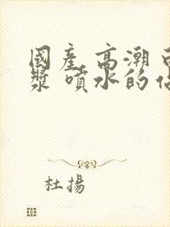 国产 高潮 白浆 喷水的站长