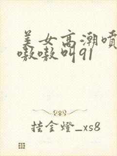 美女高潮喷水到嗷嗷叫91