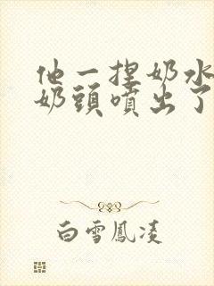 他一捏奶水就从奶头喷出了