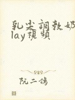 乳尖调教奶头play视频