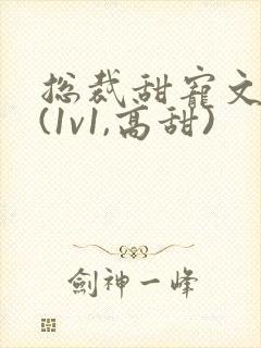 总裁甜宠文推荐(1v1,高甜)