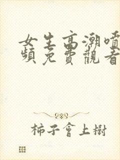 女生高潮喷水视频免费观看