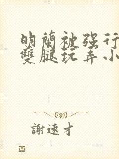 明兰被强行扒开双腿玩弄小说