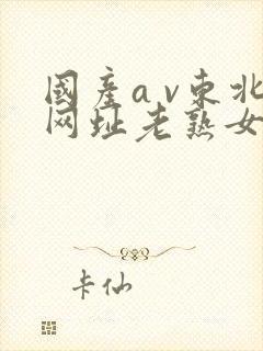 国产a v东北网址老熟女