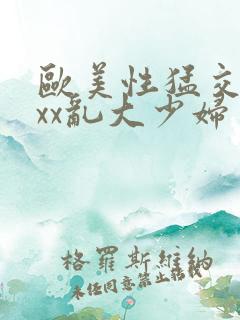 欧美性猛交xxxx乱大少妇