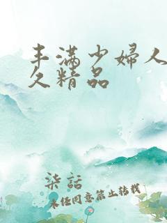 丰满少妇人妻久久精品