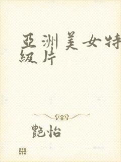 亚洲美女特黄一级片