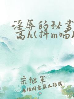 淫辱的秘书调教 高h(抖m喵)