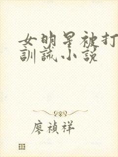 女明星被打屁股训诫小说