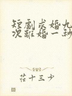 短剧求婚九十九次离婚一秒钟完整版