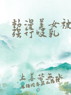 动漫美女被男人强行吸乳