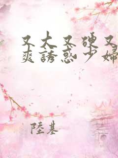 又大又硬又粗又爽诱惑少妇视频