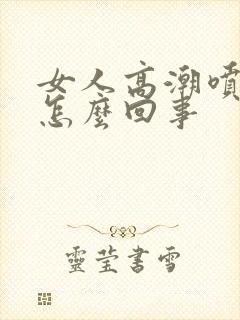 女人高潮喷水是怎么回事