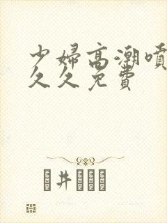 少妇高潮喷水久久久免费