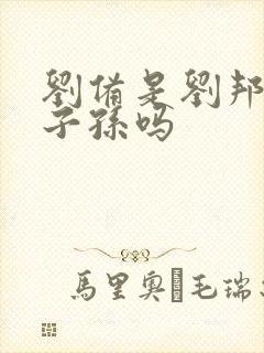 刘备是刘邦后代子孙吗