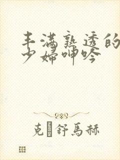 丰满熟透的白嫩少妇呻吟