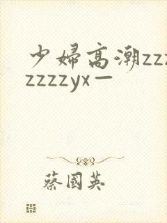 少妇高潮zzzzzzzyx—