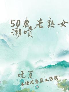 50岁老熟女高潮喷