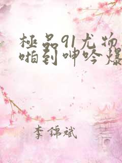 极品91尤物被啪到呻吟爆白浆喷水