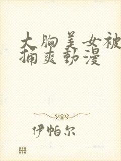 大胸美女被扒光捅爽动漫