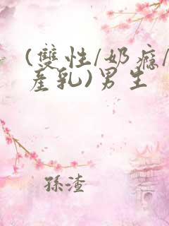 (双性/奶瘾/产乳)男生